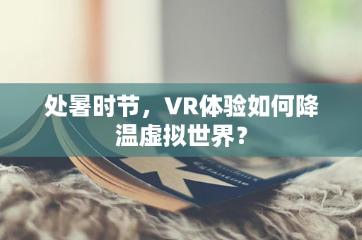 处暑时节，VR体验如何降温虚拟世界？