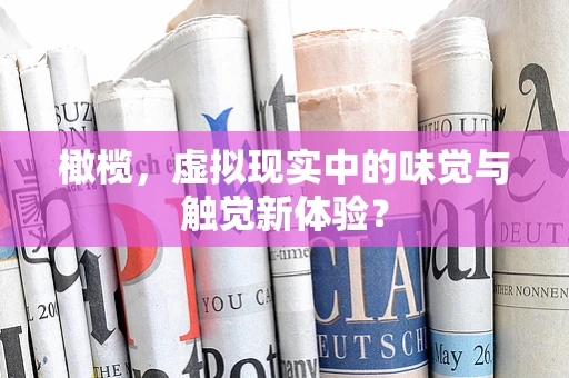橄榄，虚拟现实中的味觉与触觉新体验？