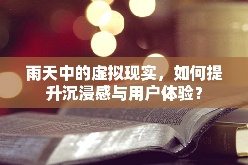 雨天中的虚拟现实，如何提升沉浸感与用户体验？