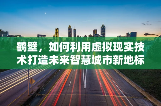 鹤壁，如何利用虚拟现实技术打造未来智慧城市新地标？