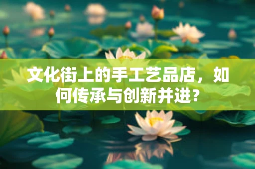文化街上的手工艺品店，如何传承与创新并进？