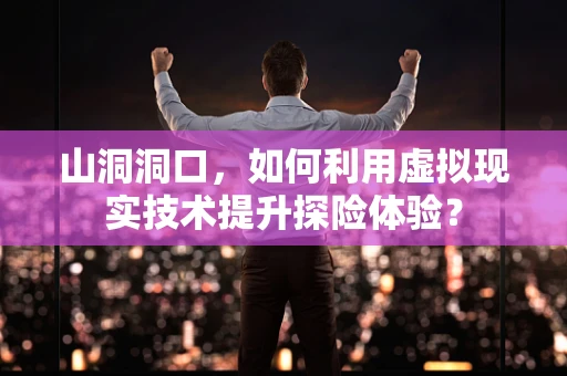 山洞洞口，如何利用虚拟现实技术提升探险体验？