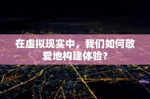 在虚拟现实中，我们如何敬爱地构建体验？