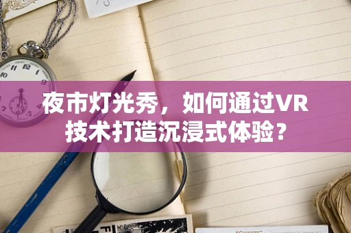 夜市灯光秀，如何通过VR技术打造沉浸式体验？
