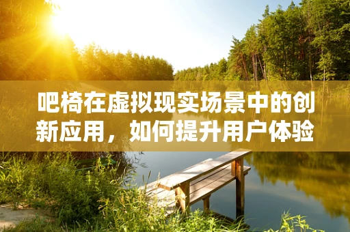 吧椅在虚拟现实场景中的创新应用，如何提升用户体验？