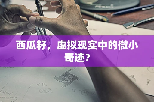 西瓜籽，虚拟现实中的微小奇迹？