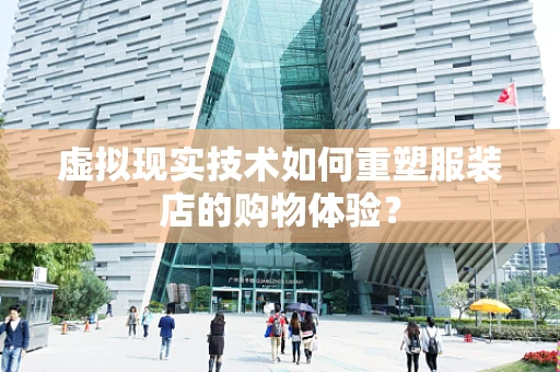 虚拟现实技术如何重塑服装店的购物体验？