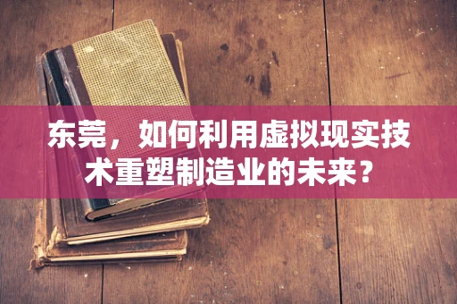 东莞，如何利用虚拟现实技术重塑制造业的未来？