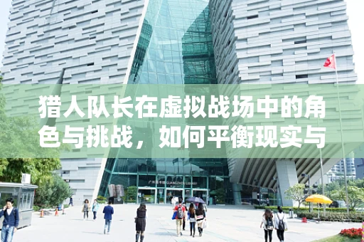 猎人队长在虚拟战场中的角色与挑战，如何平衡现实与虚拟的领导力？