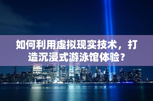 如何利用虚拟现实技术，打造沉浸式游泳馆体验？