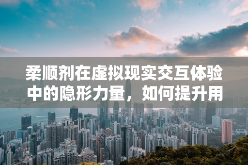柔顺剂在虚拟现实交互体验中的隐形力量，如何提升用户触觉感知？