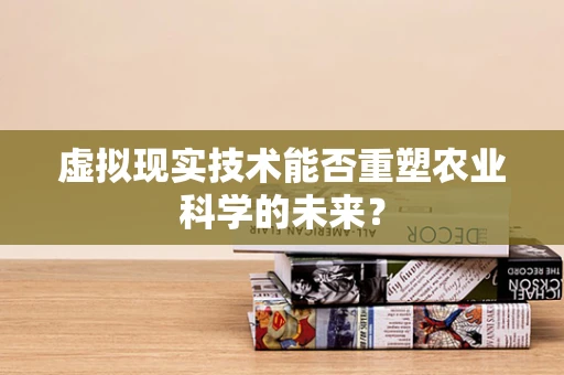 虚拟现实技术能否重塑农业科学的未来？