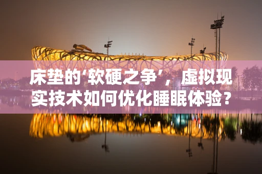 床垫的‘软硬之争’，虚拟现实技术如何优化睡眠体验？