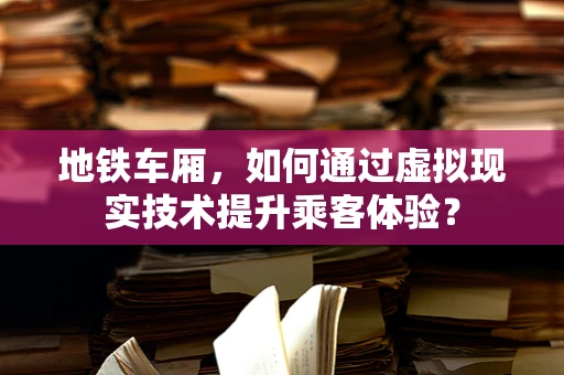地铁车厢，如何通过虚拟现实技术提升乘客体验？