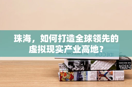 珠海，如何打造全球领先的虚拟现实产业高地？