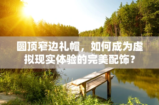 圆顶窄边礼帽，如何成为虚拟现实体验的完美配饰？