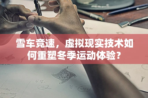 雪车竞速，虚拟现实技术如何重塑冬季运动体验？