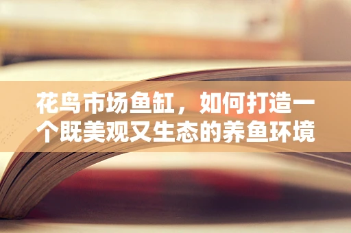 花鸟市场鱼缸，如何打造一个既美观又生态的养鱼环境？