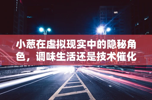 小葱在虚拟现实中的隐秘角色，调味生活还是技术催化剂？