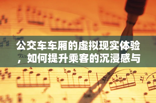 公交车车厢的虚拟现实体验，如何提升乘客的沉浸感与互动性？