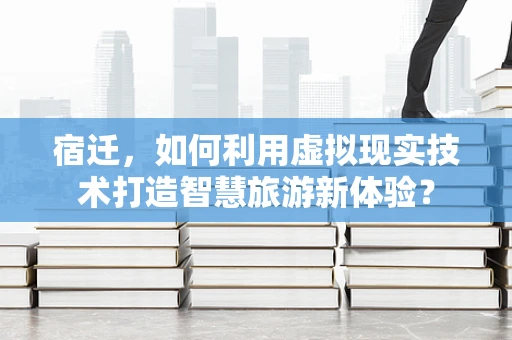 宿迁，如何利用虚拟现实技术打造智慧旅游新体验？