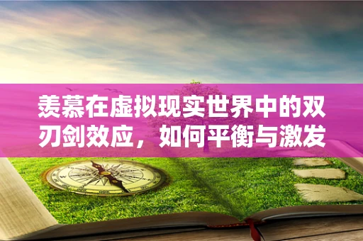 羡慕在虚拟现实世界中的双刃剑效应，如何平衡与激发创造力？