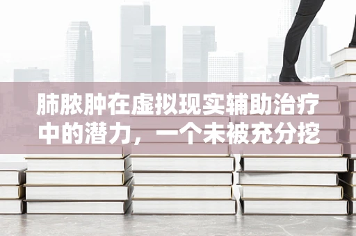 肺脓肿在虚拟现实辅助治疗中的潜力，一个未被充分挖掘的领域？