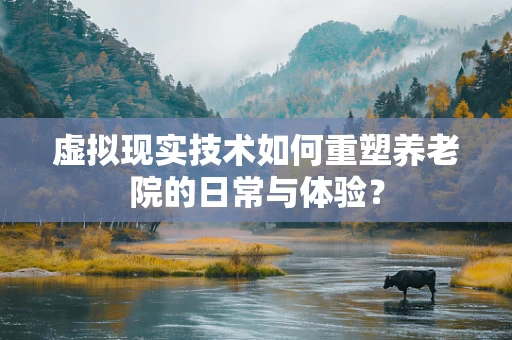 虚拟现实技术如何重塑养老院的日常与体验？