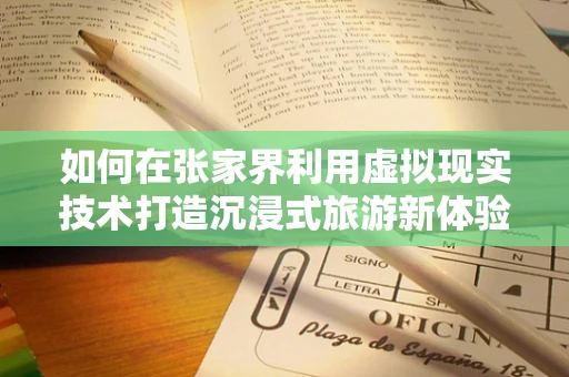 如何在张家界利用虚拟现实技术打造沉浸式旅游新体验？