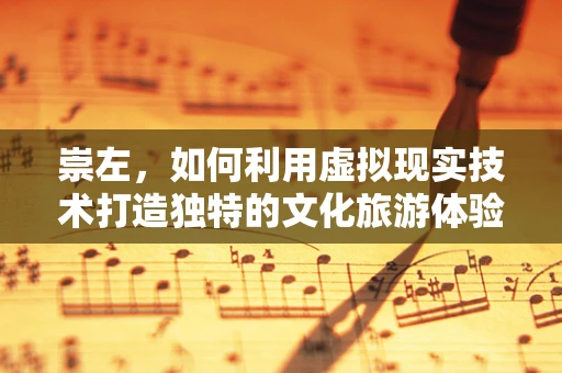 崇左，如何利用虚拟现实技术打造独特的文化旅游体验？