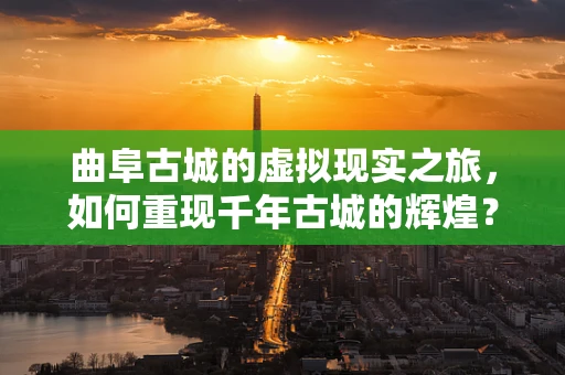 曲阜古城的虚拟现实之旅，如何重现千年古城的辉煌？