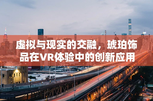 虚拟与现实的交融，琥珀饰品在VR体验中的创新应用？