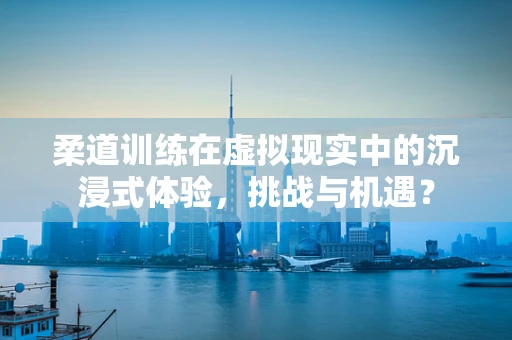 柔道训练在虚拟现实中的沉浸式体验，挑战与机遇？