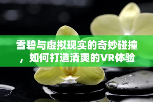 雪碧与虚拟现实的奇妙碰撞，如何打造清爽的VR体验？