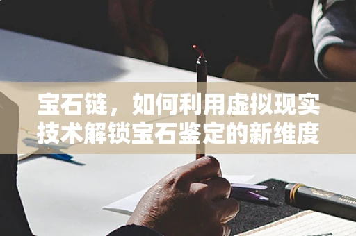 宝石链，如何利用虚拟现实技术解锁宝石鉴定的新维度？