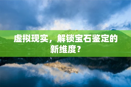 虚拟现实，解锁宝石鉴定的新维度？