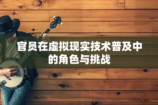 官员在虚拟现实技术普及中的角色与挑战