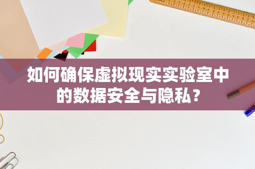 如何确保虚拟现实实验室中的数据安全与隐私？