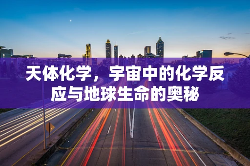 天体化学，宇宙中的化学反应与地球生命的奥秘