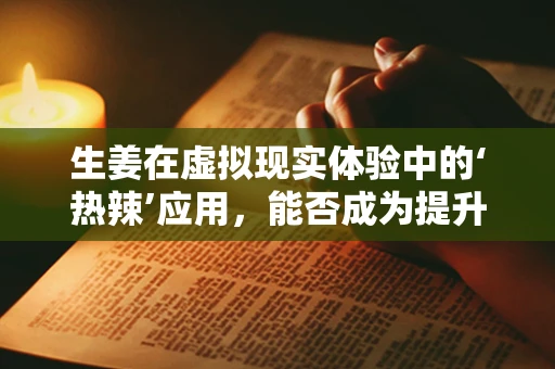 生姜在虚拟现实体验中的‘热辣’应用，能否成为提升沉浸感的秘密武器？