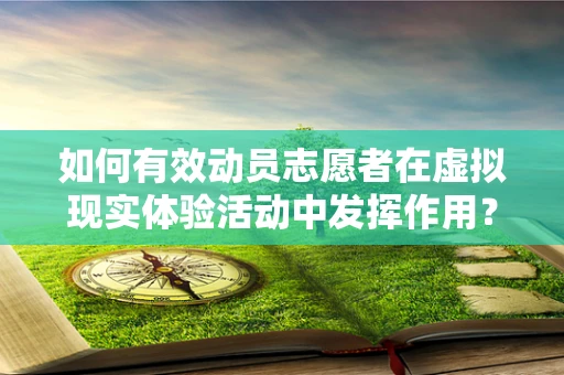 如何有效动员志愿者在虚拟现实体验活动中发挥作用？