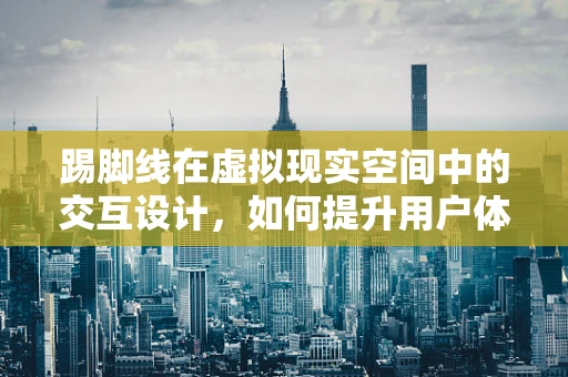 踢脚线在虚拟现实空间中的交互设计，如何提升用户体验？