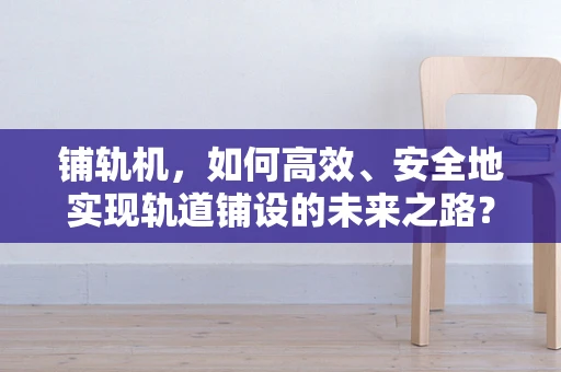 铺轨机，如何高效、安全地实现轨道铺设的未来之路？