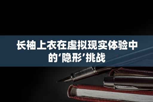 长袖上衣在虚拟现实体验中的‘隐形’挑战