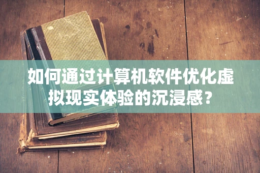 如何通过计算机软件优化虚拟现实体验的沉浸感？