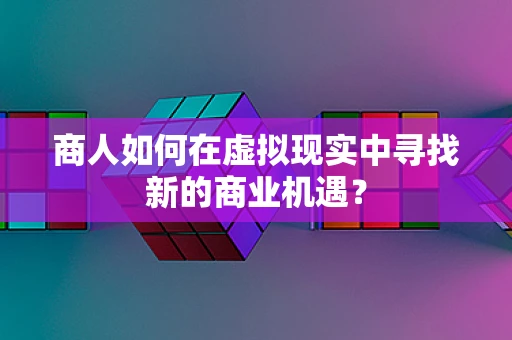商人如何在虚拟现实中寻找新的商业机遇？