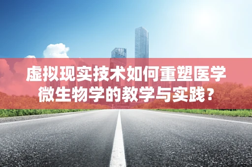 虚拟现实技术如何重塑医学微生物学的教学与实践？