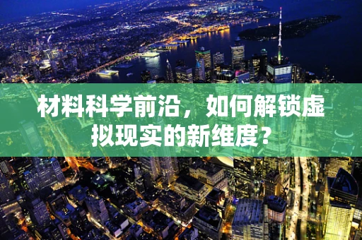 材料科学前沿，如何解锁虚拟现实的新维度？