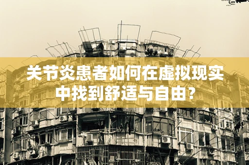 关节炎患者如何在虚拟现实中找到舒适与自由？