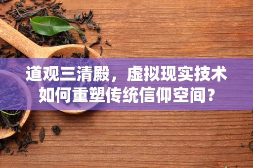 道观三清殿，虚拟现实技术如何重塑传统信仰空间？